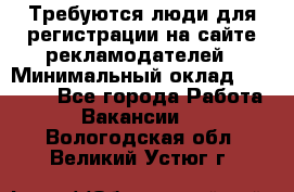 Требуются люди для регистрации на сайте рекламодателей › Минимальный оклад ­ 50 000 - Все города Работа » Вакансии   . Вологодская обл.,Великий Устюг г.